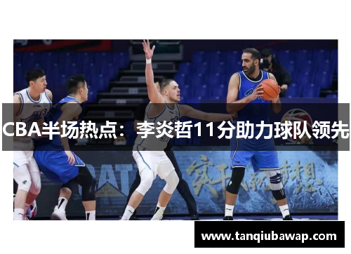 CBA半场热点：李炎哲11分助力球队领先