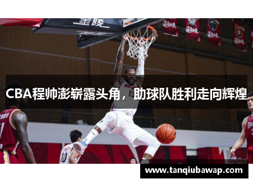 CBA程帅澎崭露头角，助球队胜利走向辉煌
