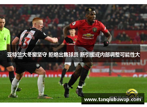 亚特兰大冬窗坚守 拒绝出售球员 新引援或内部调整可能性大