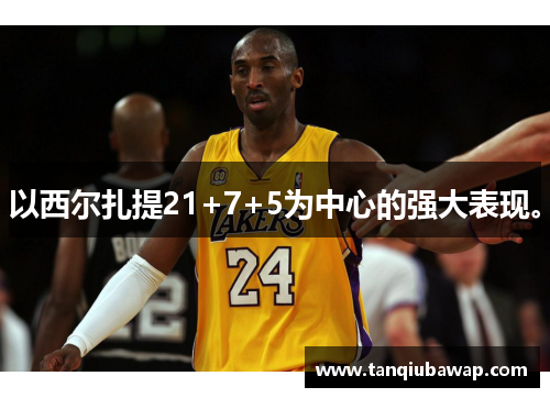 以西尔扎提21+7+5为中心的强大表现。