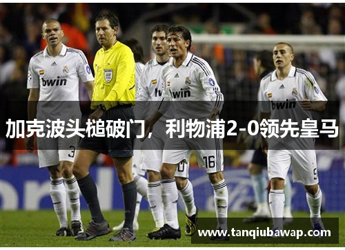 加克波头槌破门，利物浦2-0领先皇马
