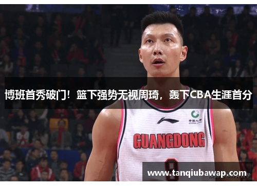 博班首秀破门！篮下强势无视周琦，轰下CBA生涯首分