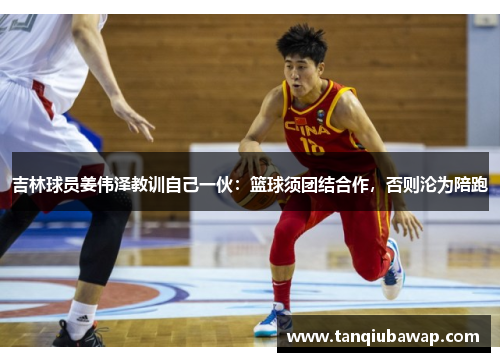 吉林球员姜伟泽教训自己一伙：篮球须团结合作，否则沦为陪跑