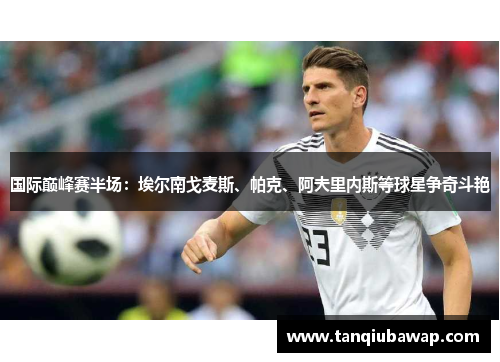 国际巅峰赛半场：埃尔南戈麦斯、帕克、阿夫里内斯等球星争奇斗艳