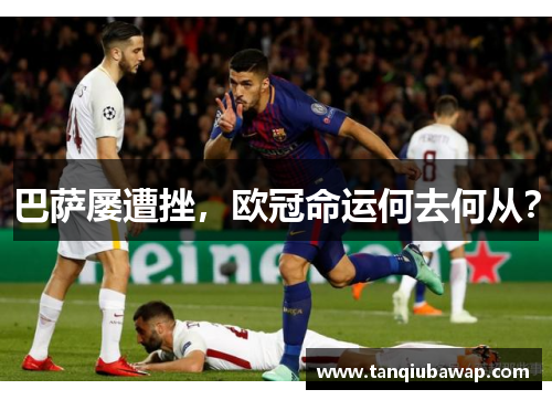 巴萨屡遭挫，欧冠命运何去何从？
