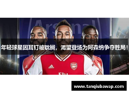 年轻球星因耳钉被耽搁，渴望登场为阿森纳争夺胜局！