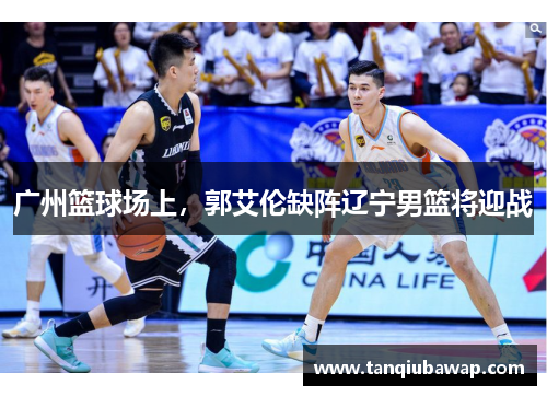 广州篮球场上，郭艾伦缺阵辽宁男篮将迎战