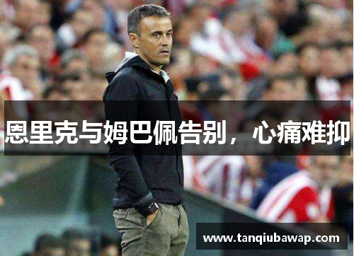 恩里克与姆巴佩告别，心痛难抑