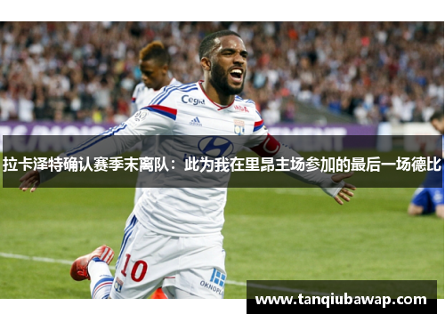 拉卡泽特确认赛季末离队：此为我在里昂主场参加的最后一场德比