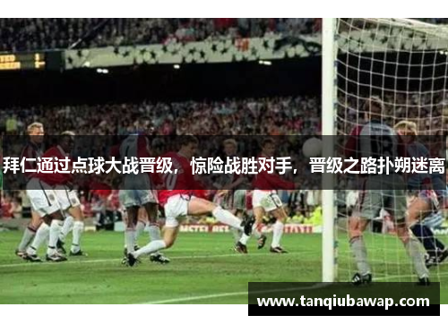 拜仁通过点球大战晋级，惊险战胜对手，晋级之路扑朔迷离